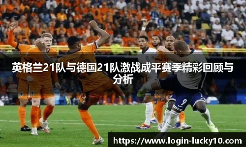 英格兰21队与德国21队激战成平赛季精彩回顾与分析