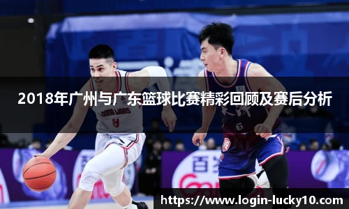 2018年广州与广东篮球比赛精彩回顾及赛后分析