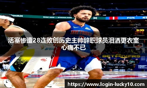 活塞惨遭28连败创历史主帅辞职球员泪洒更衣室心痛不已