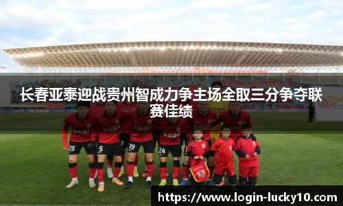 长春亚泰迎战贵州智成力争主场全取三分争夺联赛佳绩